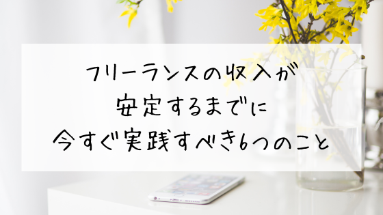 フリーランスの収入が安定するまでに今すぐ実践すべき6つのこと