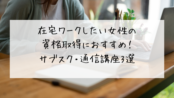 在宅ワークしたい女性の資格取得におすすめのサブスク・通信講座3選